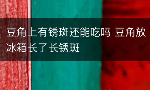 豆角上有锈斑还能吃吗 豆角放冰箱长了长锈斑