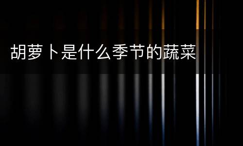 胡萝卜是什么季节的蔬菜