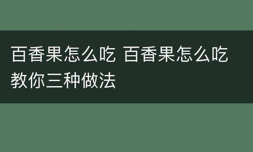 百香果怎么吃 百香果怎么吃 教你三种做法