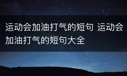 运动会加油打气的短句 运动会加油打气的短句大全