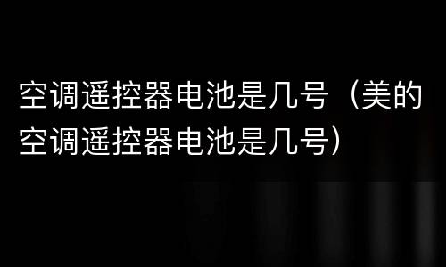 空调遥控器电池是几号（美的空调遥控器电池是几号）