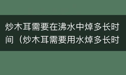 炒木耳需要在沸水中焯多长时间（炒木耳需要用水焯多长时间）