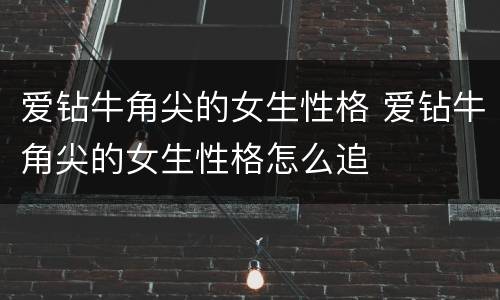 爱钻牛角尖的女生性格 爱钻牛角尖的女生性格怎么追