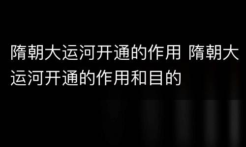 隋朝大运河开通的作用 隋朝大运河开通的作用和目的