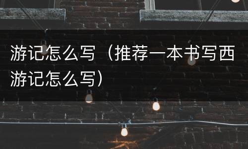 游记怎么写（推荐一本书写西游记怎么写）