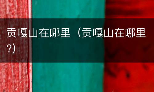贡嘎山在哪里（贡嘎山在哪里?）