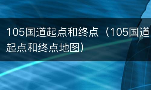 105国道起点和终点（105国道起点和终点地图）