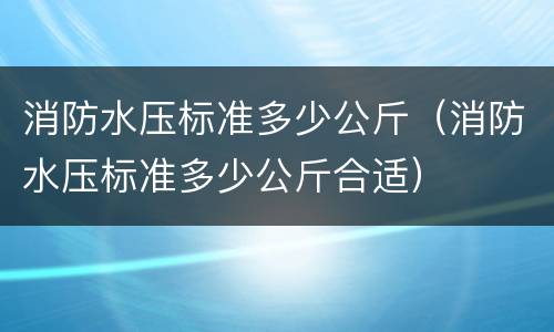 消防水压标准多少公斤（消防水压标准多少公斤合适）