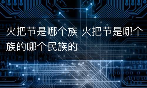 火把节是哪个族 火把节是哪个族的哪个民族的