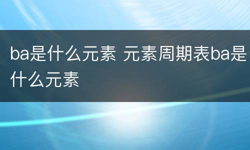 ba是什么元素 元素周期表ba是什么元素