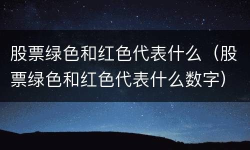 股票绿色和红色代表什么（股票绿色和红色代表什么数字）