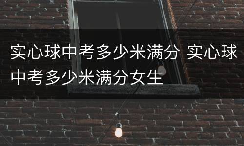 实心球中考多少米满分 实心球中考多少米满分女生