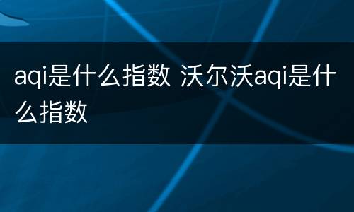 aqi是什么指数 沃尔沃aqi是什么指数