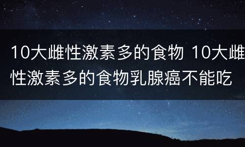 10大雌性激素多的食物 10大雌性激素多的食物乳腺癌不能吃