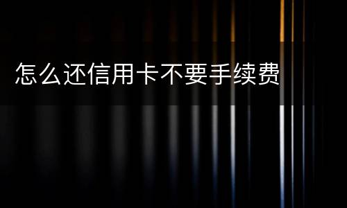 怎么还信用卡不要手续费