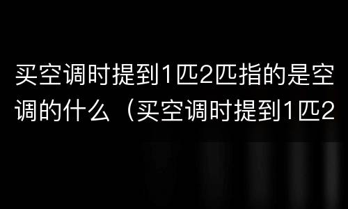 买空调时提到1匹2匹指的是空调的什么（买空调时提到1匹2匹指的是空调的什么型号）
