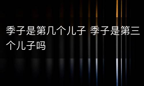 季子是第几个儿子 季子是第三个儿子吗