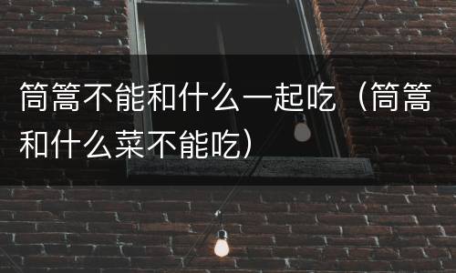 筒篙不能和什么一起吃（筒篙和什么菜不能吃）