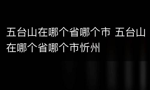 五台山在哪个省哪个市 五台山在哪个省哪个市忻州