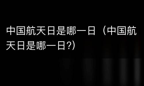 中国航天日是哪一日（中国航天日是哪一日?）