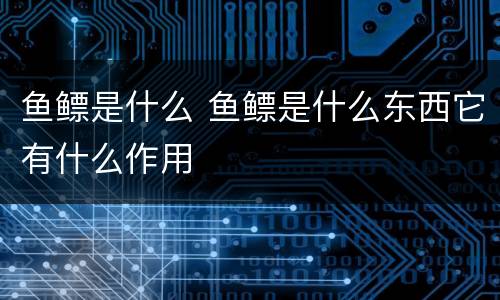 鱼鳔是什么 鱼鳔是什么东西它有什么作用