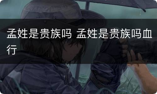 孟姓是贵族吗 孟姓是贵族吗血行