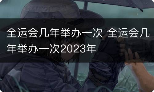 全运会几年举办一次 全运会几年举办一次2023年