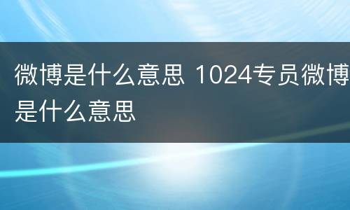 微博是什么意思 1024专员微博是什么意思