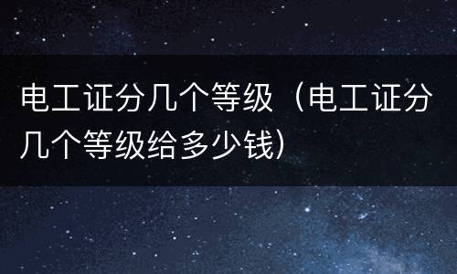 电工证分几个等级（电工证分几个等级给多少钱）