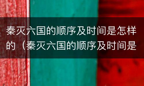 秦灭六国的顺序及时间是怎样的（秦灭六国的顺序及时间是怎样的呢）