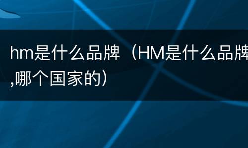 hm是什么品牌（HM是什么品牌,哪个国家的）