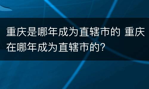 重庆是哪年成为直辖市的 重庆在哪年成为直辖市的?
