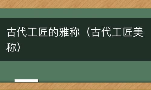 古代工匠的雅称（古代工匠美称）