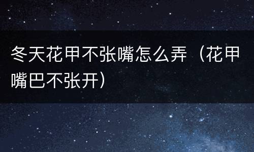 冬天花甲不张嘴怎么弄（花甲嘴巴不张开）