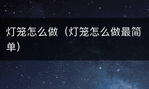灯笼怎么做（灯笼怎么做最简单）