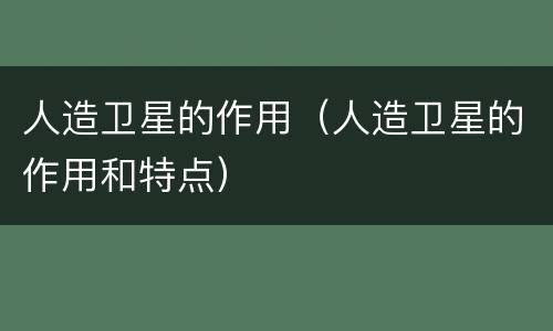 人造卫星的作用（人造卫星的作用和特点）