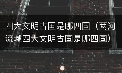 四大文明古国是哪四国（两河流域四大文明古国是哪四国）