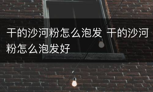 干的沙河粉怎么泡发 干的沙河粉怎么泡发好