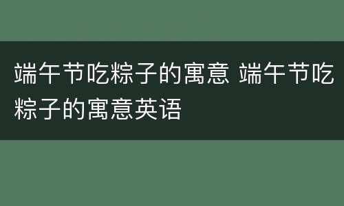 端午节吃粽子的寓意 端午节吃粽子的寓意英语