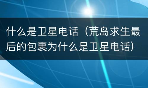 什么是卫星电话（荒岛求生最后的包裹为什么是卫星电话）