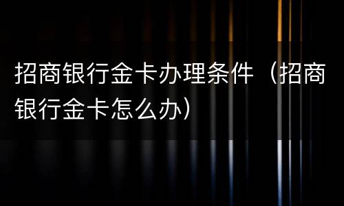 招商银行金卡办理条件（招商银行金卡怎么办）