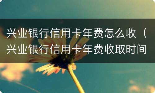 兴业银行信用卡年费怎么收（兴业银行信用卡年费收取时间）