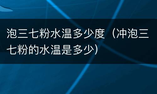 泡三七粉水温多少度（冲泡三七粉的水温是多少）