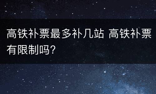 高铁补票最多补几站 高铁补票有限制吗?