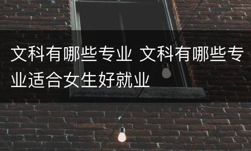 文科有哪些专业 文科有哪些专业适合女生好就业