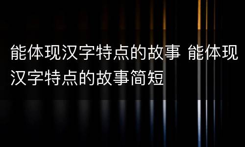 能体现汉字特点的故事 能体现汉字特点的故事简短