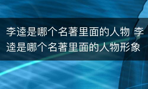 李逵是哪个名著里面的人物 李逵是哪个名著里面的人物形象