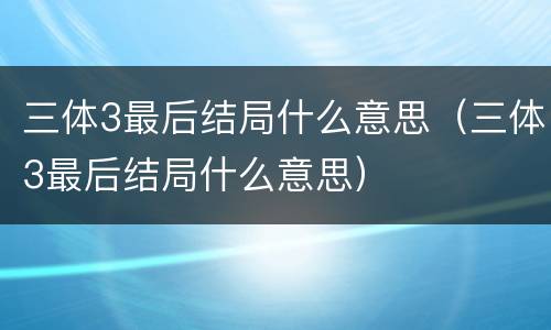 三体3最后结局什么意思（三体3最后结局什么意思）