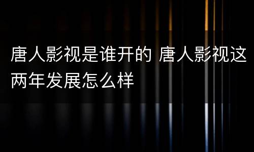 唐人影视是谁开的 唐人影视这两年发展怎么样