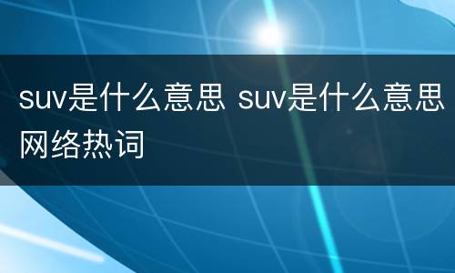 suv是什么意思 suv是什么意思网络热词
